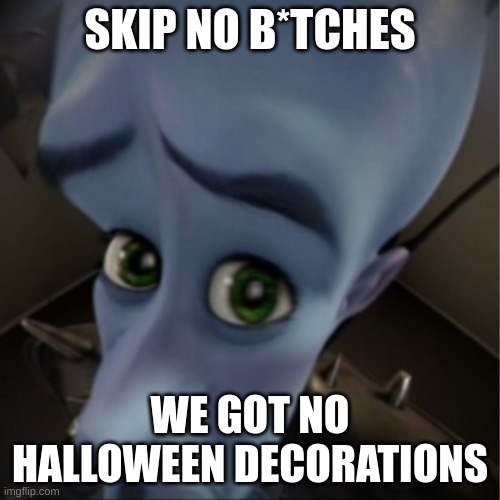 skip no b*tches | SKIP NO B*TCHES; WE GOT NO HALLOWEEN DECORATIONS | image tagged in megamind peeking | made w/ Imgflip meme maker