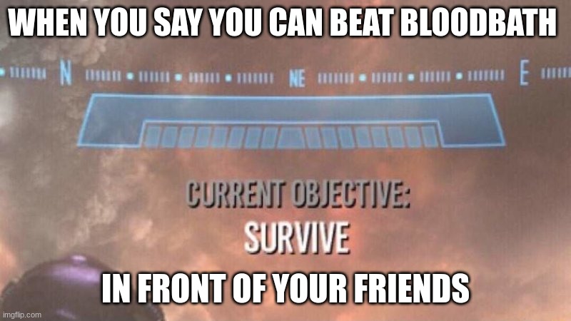 r u n | WHEN YOU SAY YOU CAN BEAT BLOODBATH; IN FRONT OF YOUR FRIENDS | image tagged in current objective survive | made w/ Imgflip meme maker