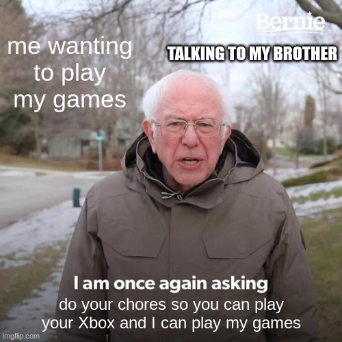 Bernie I Am Once Again Asking For Your Support Meme | me wanting to play my games; TALKING TO MY BROTHER; do your chores so you can play your Xbox and I can play my games | image tagged in memes,bernie i am once again asking for your support | made w/ Imgflip meme maker