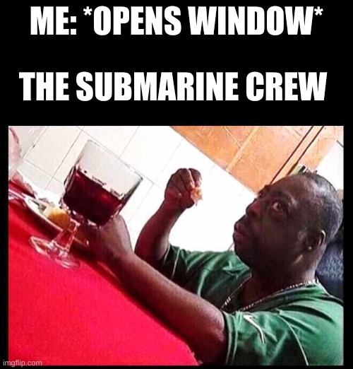 i mean this is kinda stupid of you mp | ME: *OPENS WINDOW*; THE SUBMARINE CREW | image tagged in black man eating | made w/ Imgflip meme maker