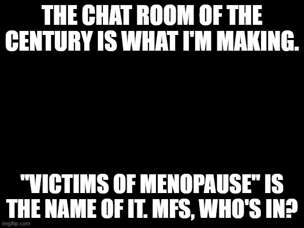 Humor me, please. | THE CHAT ROOM OF THE CENTURY IS WHAT I'M MAKING. "VICTIMS OF MENOPAUSE" IS THE NAME OF IT. MFS, WHO'S IN? | image tagged in women,men | made w/ Imgflip meme maker