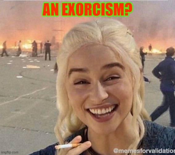 an exorcism? | AN EXORCISM? | image tagged in daenerys smoke | made w/ Imgflip meme maker
