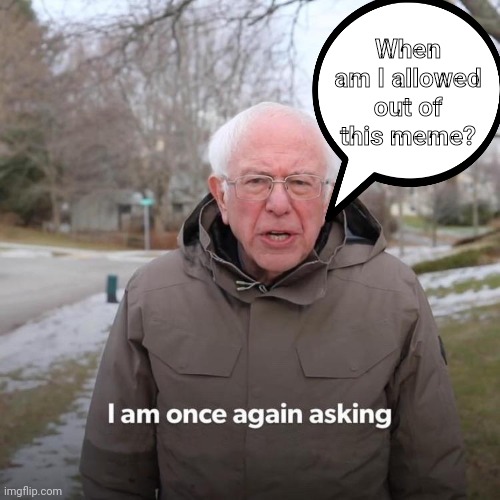 Bernie | When am I allowed out of this meme? | image tagged in memes,bernie i am once again asking for your support,i am once again asking | made w/ Imgflip meme maker