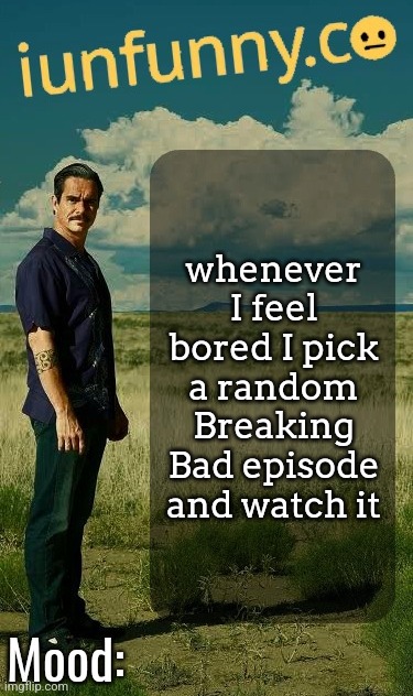 iUnFunny's Lalo Salamanca Template | whenever I feel bored I pick a random Breaking Bad episode and watch it | image tagged in iunfunny's lalo salamanca template | made w/ Imgflip meme maker