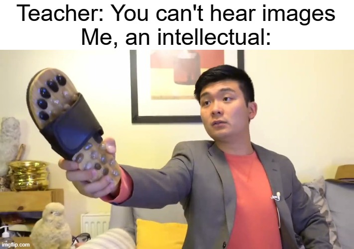 if you cant hear this, then KYS | Teacher: You can't hear images
Me, an intellectual: | image tagged in you can't hear pictures,intellectual | made w/ Imgflip meme maker