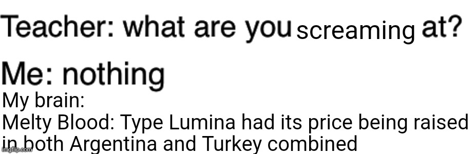 Basically Melty Blood: Type Lumina's current price in Argentina & Turkey in the nutshell | screaming; My brain:
Melty Blood: Type Lumina had its price being raised in both Argentina and Turkey combined | image tagged in teacher what are you laughing at,price,argentina,turkey | made w/ Imgflip meme maker