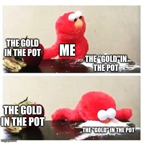 elmo cocaine | THE GOLD IN THE POT; ME; THE "GOLD"IN THE POT; THE GOLD IN THE POT; THE "GOLD" IN THE POT | image tagged in elmo cocaine | made w/ Imgflip meme maker