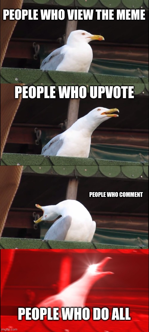 Do all or else... | PEOPLE WHO VIEW THE MEME; PEOPLE WHO UPVOTE; PEOPLE WHO COMMENT; PEOPLE WHO DO ALL | image tagged in memes,inhaling seagull | made w/ Imgflip meme maker
