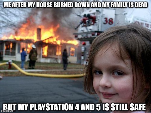 Disaster Girl | ME AFTER MY HOUSE BURNED DOWN AND MY FAMILY IS DEAD; BUT MY PLAYSTATION 4 AND 5 IS STILL SAFE | image tagged in memes,disaster girl | made w/ Imgflip meme maker