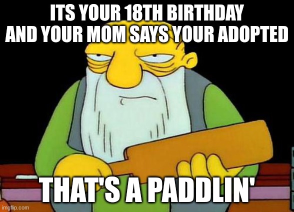Simpsons | ITS YOUR 18TH BIRTHDAY AND YOUR MOM SAYS YOUR ADOPTED; THAT'S A PADDLIN' | image tagged in memes,that's a paddlin' | made w/ Imgflip meme maker
