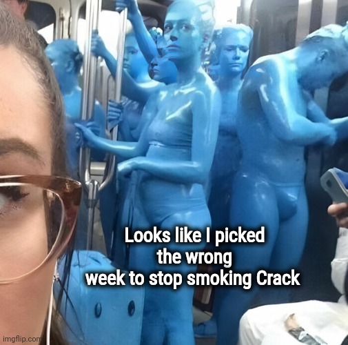 Not even at work yet | Looks like I picked the wrong
week to stop smoking Crack | image tagged in commuting,the legs on the bus go step step,help i accidentally,you guys are getting paid,blue man group,well yes but actually no | made w/ Imgflip meme maker
