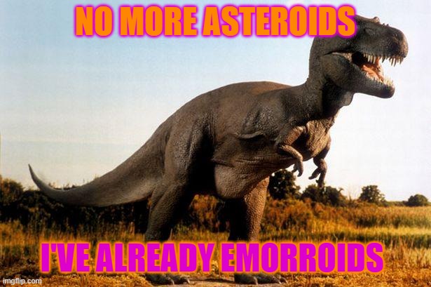 asteroids emorroids | NO MORE ASTEROIDS; I'VE ALREADY EMORROIDS | image tagged in dinosaur | made w/ Imgflip meme maker