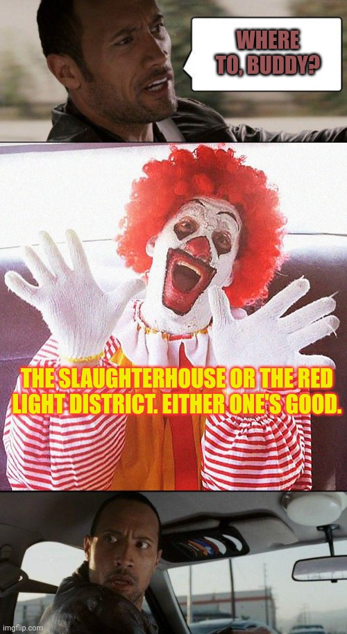Ronald McDonald Lore | WHERE TO, BUDDY? THE SLAUGHTERHOUSE OR THE RED LIGHT DISTRICT. EITHER ONE'S GOOD. | image tagged in memes,the rock driving,ronald mcdonald,lore | made w/ Imgflip meme maker