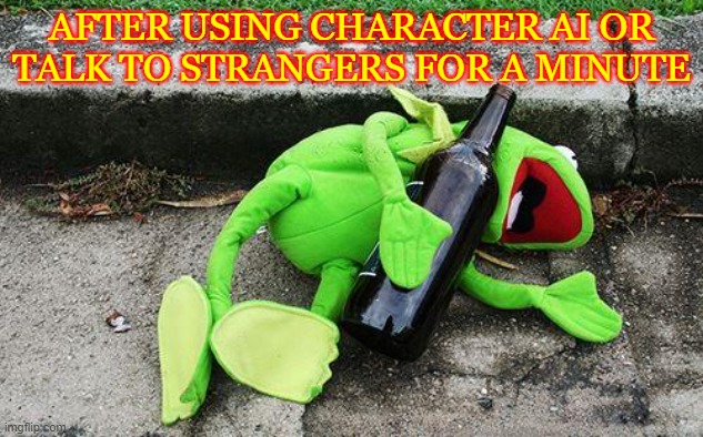 Drunk Kermit | AFTER USING CHARACTER AI OR TALK TO STRANGERS FOR A MINUTE | image tagged in drunk kermit | made w/ Imgflip meme maker