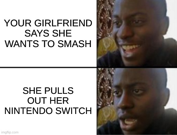 Oh yeah! Oh no... | YOUR GIRLFRIEND SAYS SHE WANTS TO SMASH; SHE PULLS OUT HER NINTENDO SWITCH | image tagged in oh yeah oh no | made w/ Imgflip meme maker