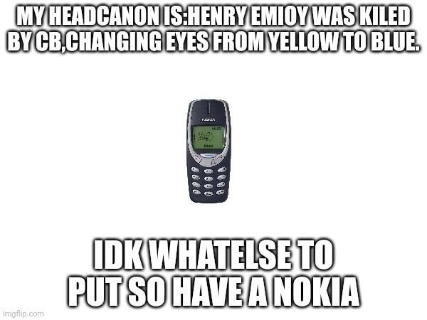 MY HEADCANON IS:HENRY EMIOY WAS KILED BY CB,CHANGING EYES FROM YELLOW TO BLUE. IDK WHATELSE TO PUT SO HAVE A NOKIA | made w/ Imgflip meme maker
