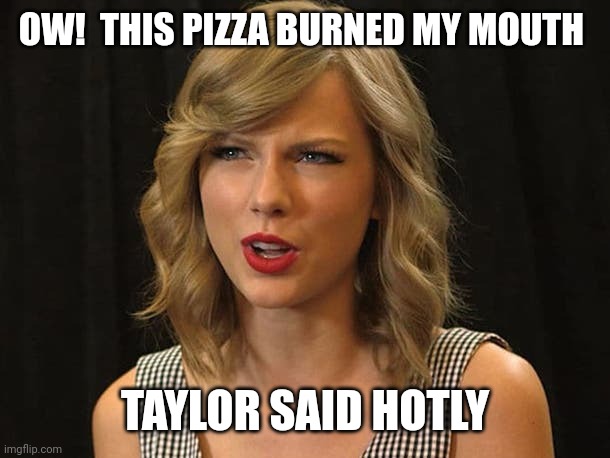 Taylor said hotly | OW!  THIS PIZZA BURNED MY MOUTH; TAYLOR SAID HOTLY | image tagged in taylor swiftie | made w/ Imgflip meme maker