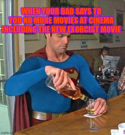 Ok... | WHEN YOUR DAD SAYS TO YOU NO MORE MOVIES AT CINEMA INCLUDING THE NEW EXORCIST MOVIE | image tagged in drunk superman | made w/ Imgflip meme maker