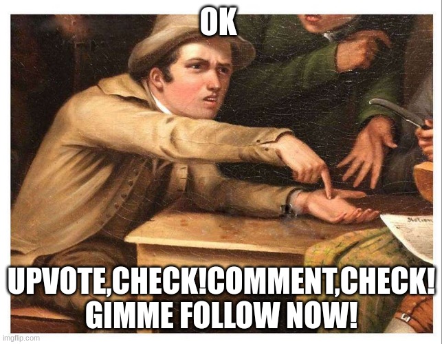 give me | OK UPVOTE,CHECK!COMMENT,CHECK! GIMME FOLLOW NOW! | image tagged in give me | made w/ Imgflip meme maker