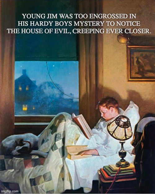 Boy Reading, Norman Rockwell | YOUNG JIM WAS TOO ENGROSSED IN HIS HARDY BOYS MYSTERY TO NOTICE THE HOUSE OF EVIL, CREEPING EVER CLOSER. | image tagged in norman rockwell | made w/ Imgflip meme maker