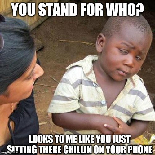 Third World Skeptical Kid Meme | YOU STAND FOR WHO? LOOKS TO ME LIKE YOU JUST SITTING THERE CHILLIN ON YOUR PHONE | image tagged in memes,third world skeptical kid | made w/ Imgflip meme maker