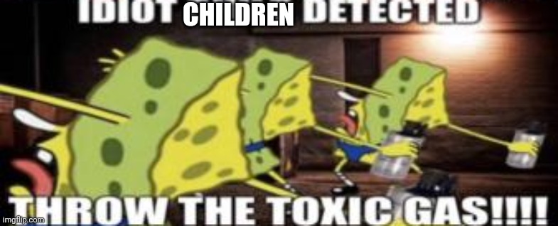 idiot child detected throw the toxic gas | CHILDREN | image tagged in idiot child detected throw the toxic gas | made w/ Imgflip meme maker