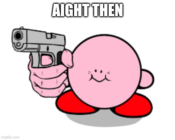 Kirby with a gun | AIGHT THEN | image tagged in kirby with a gun | made w/ Imgflip meme maker