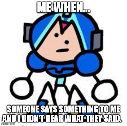 I'm a ding dong when... | ME WHEN... SOMEONE SAYS SOMETHING TO ME AND I DIDN'T HEAR WHAT THEY SAID. | image tagged in megaman x,terminalmontage | made w/ Imgflip meme maker