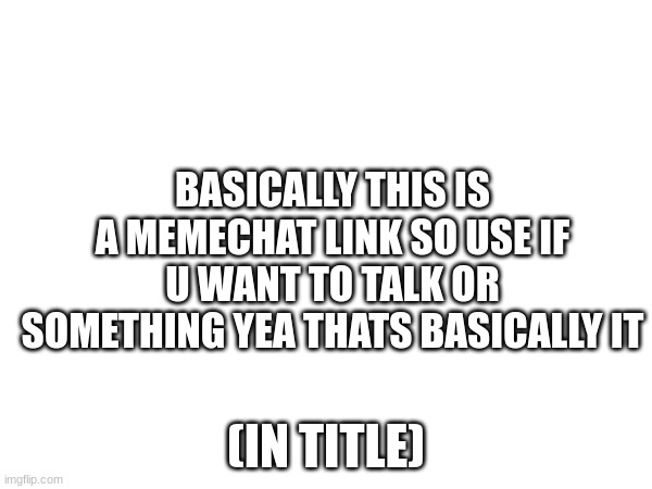 https://imgflip.com/memechat?invite=AyUty5M3k-4Jg_nLI1_XJhgJHi9a-m2t | BASICALLY THIS IS A MEMECHAT LINK SO USE IF U WANT TO TALK OR SOMETHING YEA THATS BASICALLY IT; (IN TITLE) | image tagged in memechat,fun,talk,chat | made w/ Imgflip meme maker