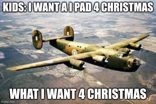 me want now!!! | KIDS: I WANT A I PAD 4 CHRISTMAS; WHAT I WANT 4 CHRISTMAS | image tagged in christmas,airplane | made w/ Imgflip meme maker