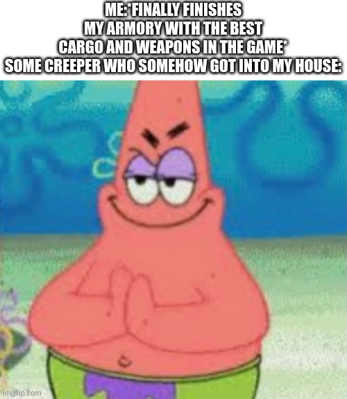 i don't even play survival and this is still relatable to me | ME:*FINALLY FINISHES MY ARMORY WITH THE BEST CARGO AND WEAPONS IN THE GAME*

SOME CREEPER WHO SOMEHOW GOT INTO MY HOUSE: | image tagged in devious pat | made w/ Imgflip meme maker