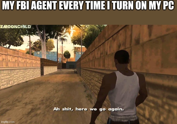 please oh god no | MY FBI AGENT EVERY TIME I TURN ON MY PC | image tagged in here we go again | made w/ Imgflip meme maker