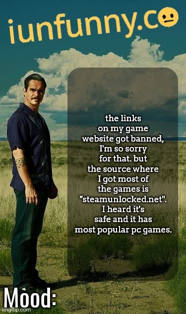 iUnFunny's Lalo Salamanca Template | the links on my game website got banned, I'm so sorry for that. but the source where I got most of the games is "steamunlocked.net". I heard it's safe and it has most popular pc games. | image tagged in iunfunny's lalo salamanca template | made w/ Imgflip meme maker