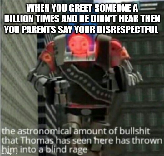 astronomical bullshit | WHEN YOU GREET SOMEONE A BILLION TIMES AND HE DIDN'T HEAR THEN YOU PARENTS SAY YOUR DISRESPECTFUL | image tagged in astronomical bullshit | made w/ Imgflip meme maker