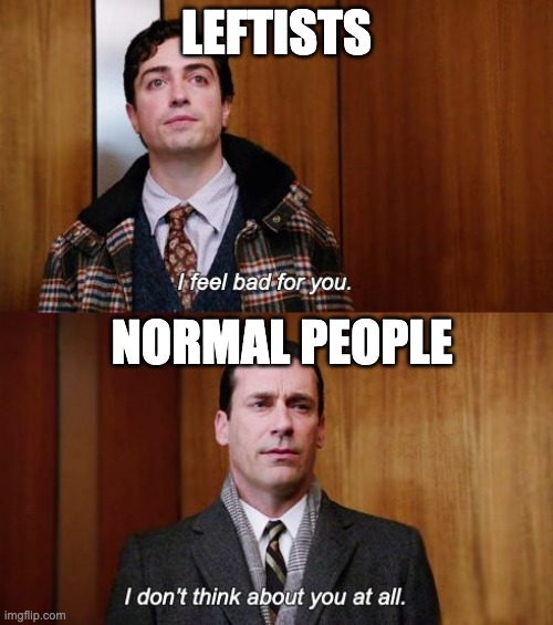 I feel bad for you | LEFTISTS; NORMAL PEOPLE | image tagged in i feel bad for you | made w/ Imgflip meme maker