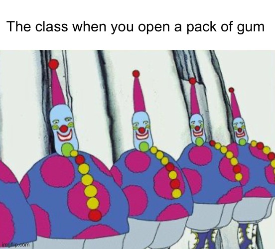 . | The class when you open a pack of gum | image tagged in school sucks | made w/ Imgflip meme maker