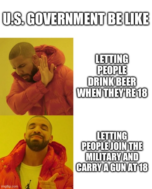 Drake Blank | U.S. GOVERNMENT BE LIKE; LETTING PEOPLE DRINK BEER WHEN THEY’RE 18; LETTING PEOPLE JOIN THE MILITARY AND CARRY A GUN AT 18 | image tagged in drake blank | made w/ Imgflip meme maker