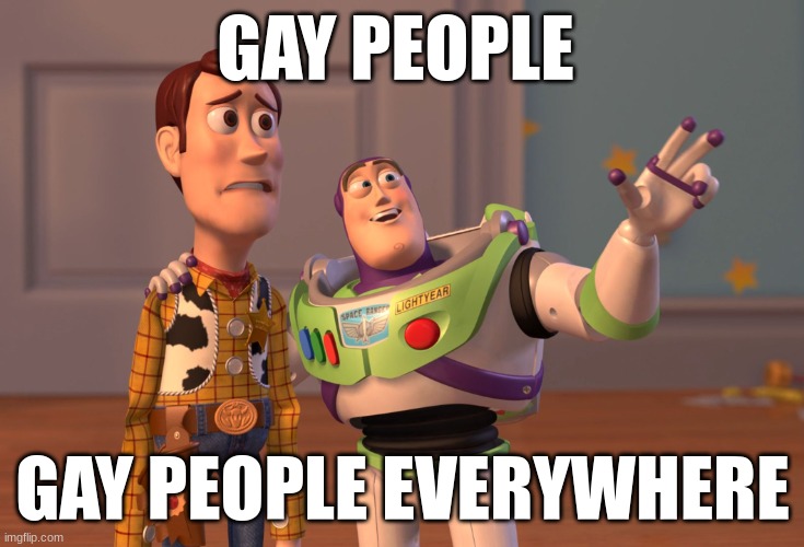 X, X Everywhere Meme | GAY PEOPLE; GAY PEOPLE EVERYWHERE | image tagged in memes,x x everywhere | made w/ Imgflip meme maker