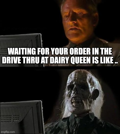 Undead blizzard please | WAITING FOR YOUR ORDER IN THE DRIVE THRU AT DAIRY QUEEN IS LIKE .. | image tagged in memes,i'll just wait here,dairy queen,eternity | made w/ Imgflip meme maker