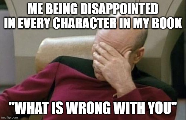 Captain Picard Facepalm Meme | ME BEING DISAPPOINTED IN EVERY CHARACTER IN MY BOOK; "WHAT IS WRONG WITH YOU" | image tagged in memes,captain picard facepalm | made w/ Imgflip meme maker