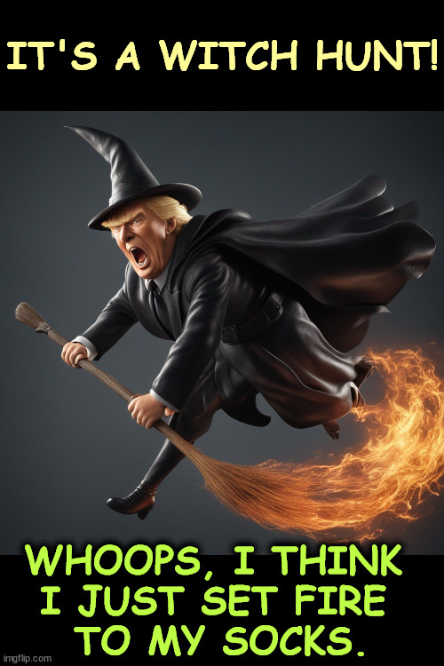 Hunt those witches! | IT'S A WITCH HUNT! WHOOPS, I THINK 
I JUST SET FIRE 
TO MY SOCKS. | image tagged in donald trump,halloween,witch hun,broom | made w/ Imgflip meme maker