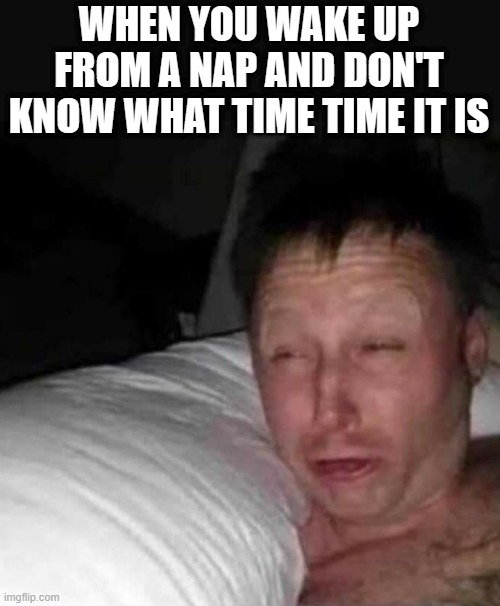 I can't take naps | WHEN YOU WAKE UP FROM A NAP AND DON'T KNOW WHAT TIME TIME IT IS | image tagged in sleepy guy,relatable,relatable memes,memes,meme,tag | made w/ Imgflip meme maker