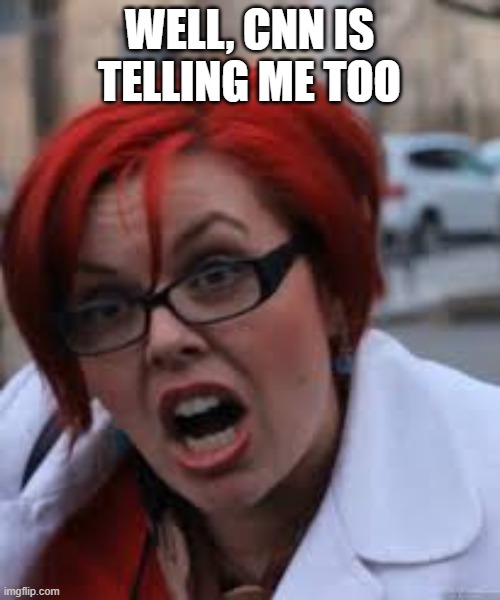 SJW Triggered | WELL, CNN IS TELLING ME TOO | image tagged in sjw triggered | made w/ Imgflip meme maker