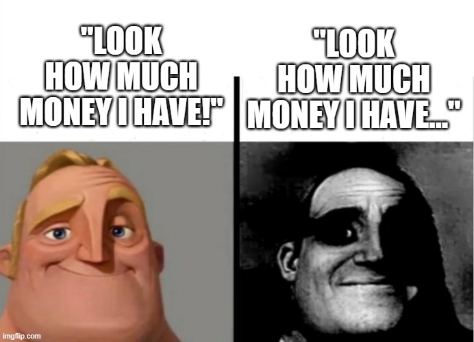 Teacher's Copy | "LOOK HOW MUCH MONEY I HAVE!"; "LOOK HOW MUCH MONEY I HAVE..." | image tagged in teacher's copy | made w/ Imgflip meme maker