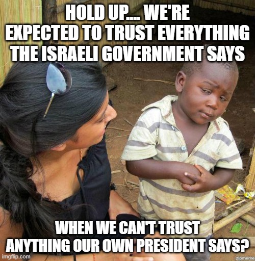 black kid | HOLD UP.... WE'RE EXPECTED TO TRUST EVERYTHING THE ISRAELI GOVERNMENT SAYS; WHEN WE CAN'T TRUST ANYTHING OUR OWN PRESIDENT SAYS? | image tagged in black kid | made w/ Imgflip meme maker