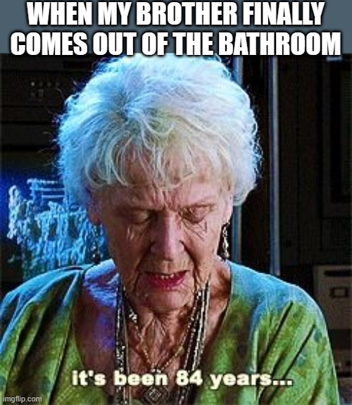 :) | WHEN MY BROTHER FINALLY COMES OUT OF THE BATHROOM | image tagged in it's been 84 years | made w/ Imgflip meme maker