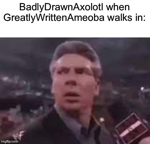 x when x walks in | BadlyDrawnAxolotl when GreatlyWrittenAmeoba walks in: | image tagged in x when x walks in | made w/ Imgflip meme maker