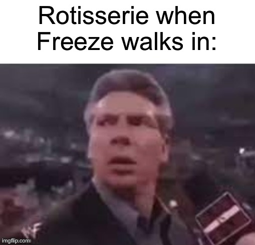 x when x walks in | Rotisserie when Freeze walks in: | image tagged in x when x walks in | made w/ Imgflip meme maker