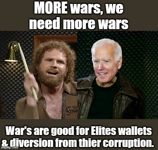 MORE WAR JOE | MORE wars, we need more wars; War's are good for Elites wallets & diversion from thier corruption. | image tagged in democrats,psychopaths and serial killers | made w/ Imgflip meme maker