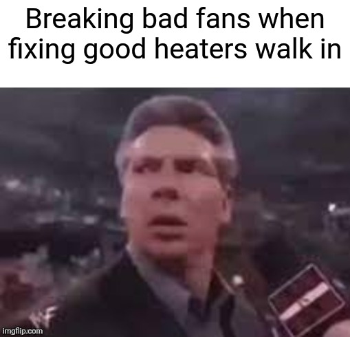 x when x walks in | Breaking bad fans when fixing good heaters walk in | image tagged in x when x walks in | made w/ Imgflip meme maker